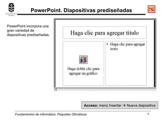 Fundamentos de informática:  Paquetes Ofimáticos PowerPoint incorpora una gran variedad de diapositivas prediseñadas. Acceso:  menú Insertar    Nueva diapositiva PowerPoint. Diapositivas prediseñadas 