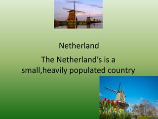 Netherland
     The Netherland’s is a
small,heavily populated country
 