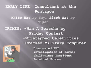 EARLY LIFE: Consultant at the
            Pentagon
  White Hat by Day… Black Hat by
              Night
CRIMES: -Win A Porsche by
          Friday Contest
       -Wiretapped Celebrities
       -Cracked Military Computer
            Discovered FBI
            investigation of former
            Philippines President
            Fernidad Marcos
 