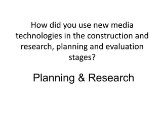 How did you use new media
technologies in the construction and
 research, planning and evaluation
               stages?

    Planning & Research
 