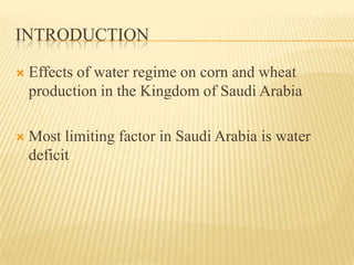 INTRODUCTION

   Effects of water regime on corn and wheat
    production in the Kingdom of Saudi Arabia

   Most limiting factor in Saudi Arabia is water
    deficit
 