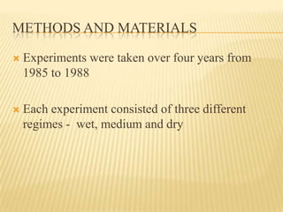 METHODS AND MATERIALS

   Experiments were taken over four years from
    1985 to 1988

   Each experiment consisted of three different
    regimes - wet, medium and dry
 