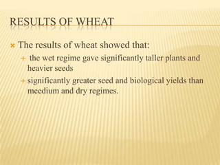 RESULTS OF WHEAT

   The results of wheat showed that:
      the wet regime gave significantly taller plants and
      heavier seeds
     significantly greater seed and biological yields than
      meedium and dry regimes.
 