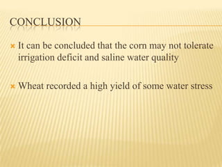 CONCLUSION

   It can be concluded that the corn may not tolerate
    irrigation deficit and saline water quality

   Wheat recorded a high yield of some water stress
 