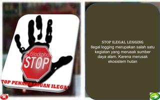 STOP ILEGAL LEGGING
Ilegal logging merupakan salah satu
   kegiatan yang merusak sumber
    daya alam. Karena merusak
           ekosistem hutan
 