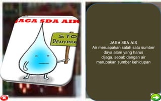 Jaga sda air
Air meruapakan salah satu sumber
      daya alam yang harus
     dijaga, sebab dengan air
  merupakan sumber kehidupan
 