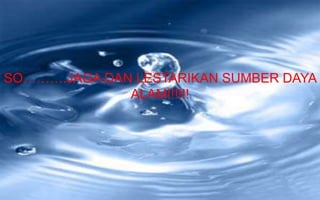 SO……….JAGA DAN LESTARIKAN SUMBER DAYA
              ALAM!!!!!!
 