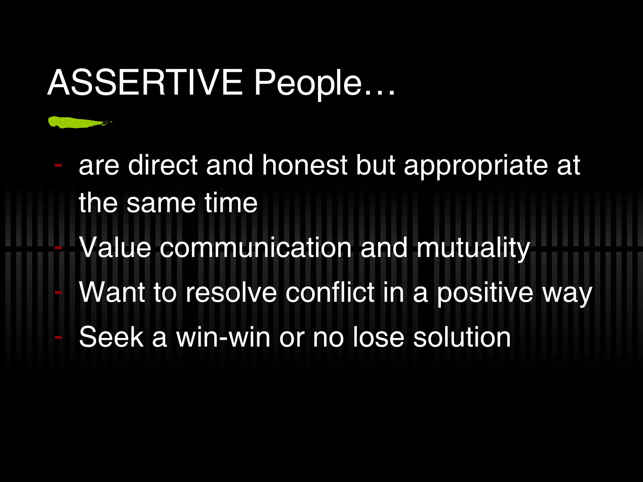 ASSERTIVE People… are direct and honest but appropriate at the same time Value communication and mutuality Want to resolve conflict in a positive way Seek a win-win or no lose solution 