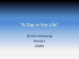 “A Day in the Life”

   By Kim Kattapong
        Period 1
         DIMM
 