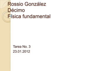 Rossio González
Décimo
Física fundamental




  Tarea No. 3
  23.01.2012
 