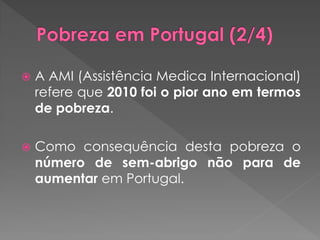    A AMI (Assistência Medica Internacional)
    refere que 2010 foi o pior ano em termos
    de pobreza.

   Como consequência desta pobreza o
    número de sem-abrigo não para de
    aumentar em Portugal.
 