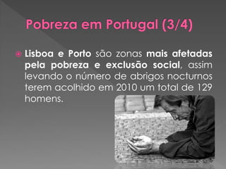    Lisboa e Porto são zonas mais afetadas
    pela pobreza e exclusão social, assim
    levando o número de abrigos nocturnos
    terem acolhido em 2010 um total de 129
    homens.
 