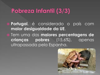  Portugal, é considerado o país com
  maior desigualdade da UE.
 Tem uma das maiores percentagens de
  crianças   pobres    (15,6%), apenas
  ultrapassada pela Espanha.
 