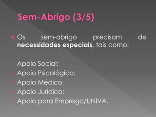    Os     sem-abrigo     precisam       de
    necessidades especiais, tais como:

   Apoio Social;
   Apoio Psicológico;
   Apoio Médico
   Apoio Jurídico;
   Apoio para Emprego/UNIVA.
 