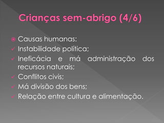    Causas humanas:
   Instabilidade política;
   Ineficácia e má administração dos
    recursos naturais;
   Conflitos civis;
   Má divisão dos bens;
   Relação entre cultura e alimentação.
 