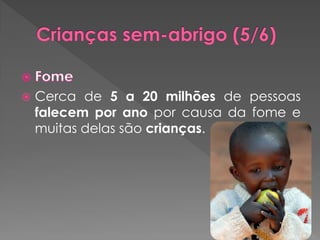    Cerca de 5 a 20 milhões de pessoas
    falecem por ano por causa da fome e
    muitas delas são crianças.
 
