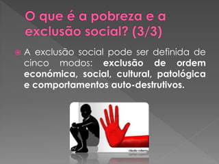    A exclusão social pode ser definida de
    cinco modos: exclusão de ordem
    económica, social, cultural, patológica
    e comportamentos auto-destrutivos.
 