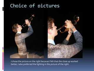 Choice of pictures




I chose the picture on the right because I felt that the close up worked
better, I also preferred the lighting in the picture of the right.
 