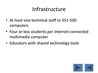 Infrastructure
• At least one technical staff to 351-500
computers
• Four or less students per internet-connected
multimedia computer
• Educators with shared technology tools
 