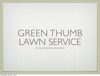 GREEN THUMB
                              LAWN SERVICE
                                 BY ALEXANDRA URDANETA




Wednesday, February 1, 2012
 