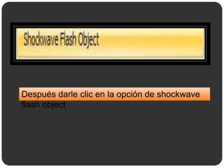 Después darle clic en la opción de shockwave
flash object
 