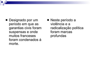 Designado por um período em que as garantias civis foram suspensas e onde muitos franceses foram condenados á morte.  Neste período a violência e a radicalização política foram marcas profundas 