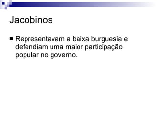 Jacobinos Representavam a baixa burguesia e defendiam uma maior participação popular no governo.  