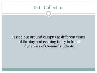 Data Collection




Passed out around campus at different times
    of the day and evening to try to hit all
        dynamics of Queens students.
 
