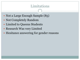 Limitations

? Not a Large Enough Sample (85)
? Not Completely Random
? Limited to Queens Students
? Research Was very Limited
? Hesitance answering for gender reasons
 