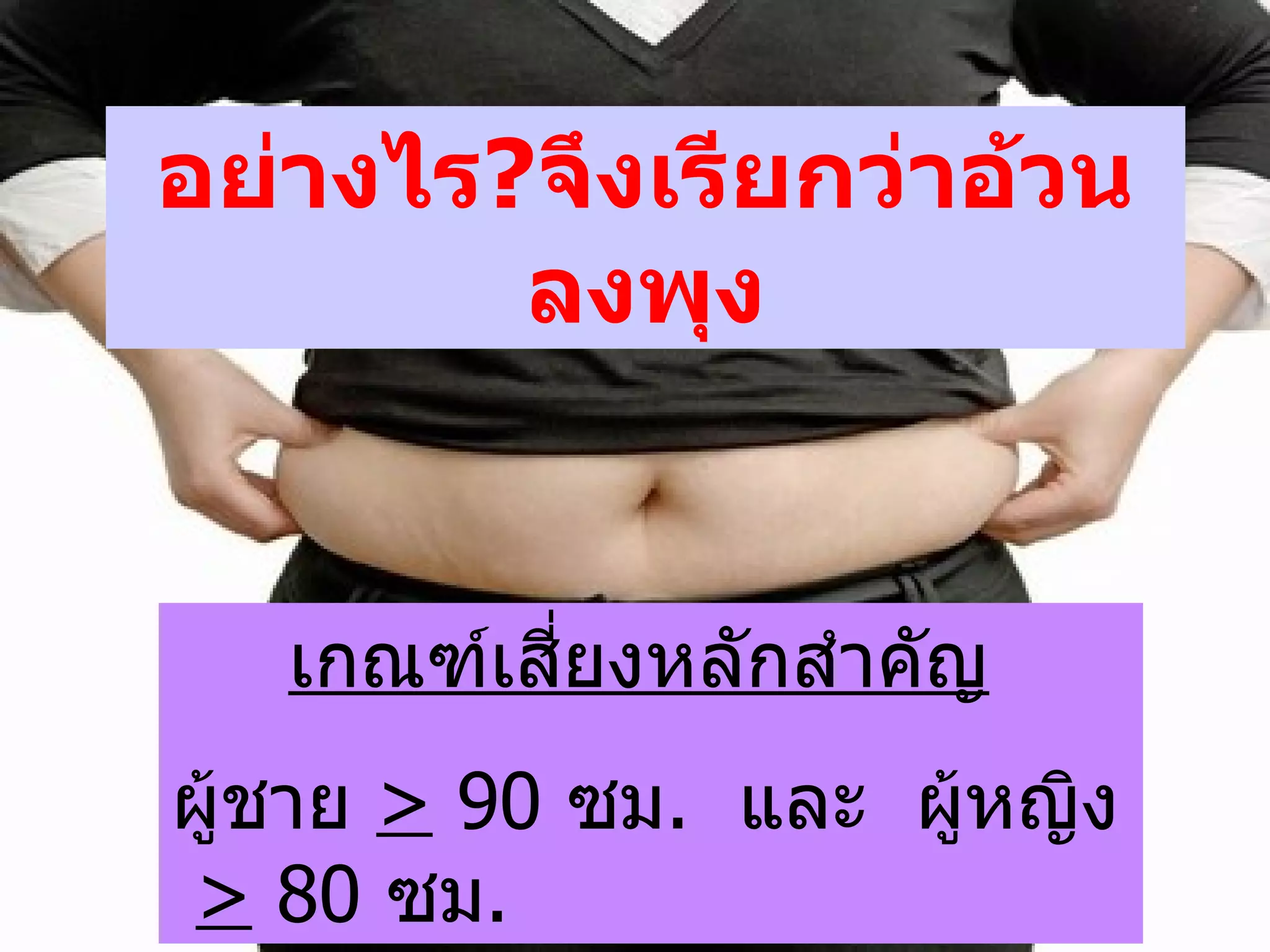 อย่างไร ? จึงเรียกว่าอ้วนลงพุง เกณฑ์เสี่ยงหลักสำคัญ   ผู้ชาย  >  90  ซม .  และ  ผู้หญิง  >  80  ซม . 