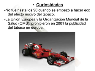 Curiosidades -No fue hasta los 90 cuando se empezó a hacer eco del efecto nocivo del tabaco . -La Unión Europea y la Organización Mundial de la Salud (OMS), prohibieron en 2001 la publicidad del tabaco en europa.  