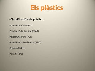- Classificació dels plàstics:
•Polietilè tereftalat (PET)

•Polietilè d’alta densitat (PEAD)

•Policlorur de vinil (PVC)

•Polietilè de baixa densitat (PELD)

•Polipropilè (PP)

•Poliestirè (PS)
 
