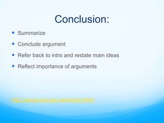Conclusion:
 Summarize
 Conclude argument
 Refer back to intro and restate main ideas
 Reflect importance of arguments




http://www.studygs.net/wrtstr.4htm
 