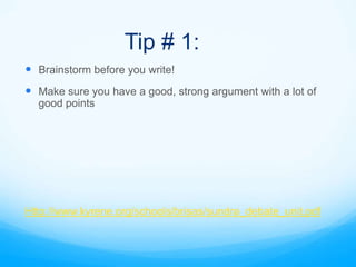 Tip # 1:
 Brainstorm before you write!
 Make sure you have a good, strong argument with a lot of
  good points




Http://www.kyrene.org/schools/brisas/sundra_debate_unit.pdf
 