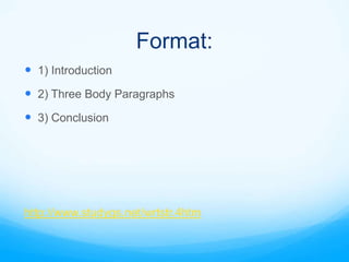 Format:
 1) Introduction
 2) Three Body Paragraphs
 3) Conclusion




http://www.studygs.net/wrtstr.4htm
 