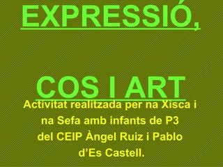 EXPRESSIÓ,  COS I ART Activitat realitzada per na Xisca i  na Sefa amb infants de P3  del CEIP Àngel Ruiz i Pablo  d’Es Castell. 