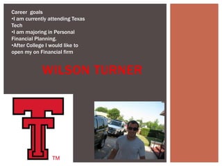 Career goals
•I am currently attending Texas
Tech
•I am majoring in Personal
Financial Planning.
•After College I would like to
open my on Financial firm


            WILSON TURNER
 