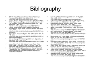 Bibliography
•   Bullock, Brian. Willowbeck Nursing Home. Digital image.         •   Kerr, Doug. Maine. Digital image. Flickr.com. 15 May 2010.
    Flickr.com. 3 Mar. 2009. Web. 5 Mar. 2012.                          Web. 6 Mar. 2012.
    <http://www.flickr.com/photos/bcpltd/3326079306/>.                  <http://www.flickr.com/photos/dougtone/4899663102/>.
•   Choices Planner. Bridges Transitions Inc., 2012. Web. 17 Feb.   •   Kettle, Copper. Photo Grandfather 13.04.1949. Digital image.
    2012. <https://access.bridges.com/choices/DisplayHome.do>.          Flickr.com. 28 June 2009. Web. 5 Mar. 2012.
•   Clay, James F. Classroom. Digital image. Flickr.com. 7 May      •   M, Radames. Final De Tarde No Campo. Digital image.
    2009. Web. 1 Mar. 2012.                                             Flickr.com. 5 Dec. 2011. Web. 5 Mar. 2012.
    <http://www.flickr.com/photos/jamesclay/3509154015/>.               <http://www.flickr.com/photos/radamesm/6509920947/>.
•   Cooper, Jordan. Photo Physics Building | University of          •   Money. Digital image. Flickr.com. 401k, 8 Nov. 2011. Web. 1
    Saskatchewan. Digital image. Flickr.com. 13 Mar. 2010. Web.         Mar. 2012.
    1 Mar. 2012.                                                        <http://www.flickr.com/photos/68751915@N05/6355220839/>.
    <http://www.flickr.com/photos/jordoncooper/5525348737/in/ph     •   Peck, Tom. Driver by ThreadedThoughts. Digital image.
    otostream/>.                                                        Flickr.com. 28 Jan. 2009. Web. 6 Mar. 2012.
•   Digital image. Flickr.com. Bigtime 700, 12 Mar. 2011. Web. 29       <http://www.flickr.com/photos/threadedthoughts/3234729107/>
    Feb. 2012.                                                          .
    <http://www.flickr.com/photos/22970891@N02/5527378841/si        •   Person inside truck. Digital image. Flickr.com. Congressman
    zes/m/in/photostream/>.                                             Honda, 16 Feb. 2010. Web. 5 Mar. 2012.
•   Help-wanted-sign-1. Digital image. Flickr.com. Supertobor, 10       <http://www.flickr.com/photos/congressman_honda/49267331
    Sept. 2008. Web. 1 Mar. 2012.                                       41/>.
    <http://www.flickr.com/photos/kevinpaulmcguire/3131412248/>     •   Read, Aaron. Whsn-antennafull. Digital image. Flickr.com. 25
    .                                                                   June 2007. Web. 29 Feb. 2012. <http://www.flickr.com/photos/
•   Jewell, Alden. Photo 1968 Autocar Tractor-Trailer Truck.            aaronlisa/618728710/>.
    Digital image. Flickr.com. 11 Dec. 2010. Web. 6 Mar. 2012.      •   Scally, Daniel. High School Lockers. Digital image. Flickr.com.
    <http://www.flickr.com/photos/autohistorian/5252801216/>.           Construct, 29 Sept. 2007. Web. 1 Mar. 2012.
•   Kelly Weeks, BMI. "Lighthouse Lament." Country Volume 6.            <http://www.flickr.com/photos/construct/1466437222/>.
    Freeplaymusic, BMI. Freeplaymusic.com. Web. 7 Mar. 2012.        •   Scania Young European Truck Driver Final 2010. Digital
    <http://freeplaymusic.com/search/category_search.php?               image. Scania Group, 9 Oct. 2010. Web. 29 Feb. 2012. <http://
    sindex=11&i=115&t=s>.                                               www.flickr.com/photos/scania/5064908512/>.
                                                                    •   Wollstadt, Roger. Rockford - My First Home. Digital image.
                                                                        Flickr.com. 19 July 1970. Web. 1 Mar. 2012.
                                                                        <http://www.flickr.com/photos/24736216@N07/4254206754/>.
 