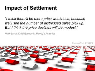 Impact of Settlement
“I think there’ll be more price weakness, because
we’ll see the number of distressed sales pick up.
But I think the price declines will be modest.”
Mark Zandi, Chief Economist Moody’s Analytics


                                                BusinessWeek 2/18/2012
 