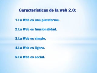 Características de la web 2.0:

1.La Web es una plataforma.

2.La Web es funcionalidad.

3.La Web es simple.

4.La Web es ligera.

5.La Web es social.
 