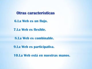 Otras características
6.La Web es un flujo.

7.La Web es flexible.

8.La Web es combinable.

9.La Web es participativa.

10.La Web está en nuestras manos.
 