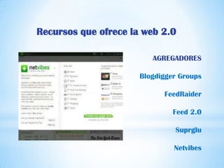 Recursos que ofrece la web 2.0

                         AGREGADORES

                      Blogdigger Groups

                            FeedRaider

                               Feed 2.0

                               Suprglu

                               Netvibes
 