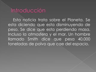Esta noticia trata sobre el Planeta. Se
esta diciendo que esta disminuyendo de
peso. Se dice que esta perdiendo masa.
Incl...