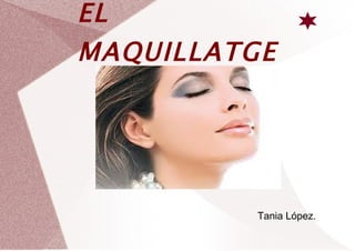 EL
MAQUILLATGE




          Tania López.
 