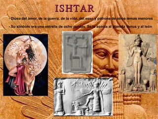 ISHTAR
- Diosa del amor, de la guerra, de la vida, del sexo y patrona de otros temas menores

- Su símbolo era una estrella de ocho puntas. Se la asocia al planeta Venus y al león
 