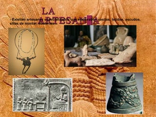 LA
                ARTESANÍA
- Existían artesanos especializados que elaboraban vasijas, tejidos, escudos,
sillas de monta...