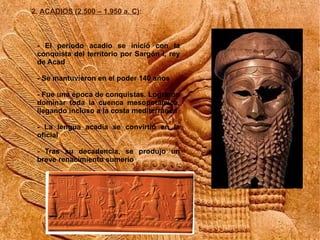 2. ACADIOS (2.500 – 1.950 a. C):



 - El periodo acadio se inició con la
 conquista del territorio por Sargón I, rey
 de ...