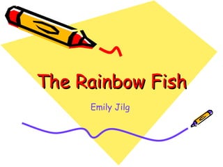 The Rainbow Fish
     Emily Jilg
 