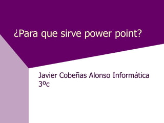 ¿Para que sirve power point?



     Javier Cobeñas Alonso Informática
     3ºc
 