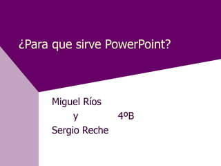 ¿Para que sirve PowerPoint?



     Miguel Ríos
          y       4ºB
     Sergio Reche
 